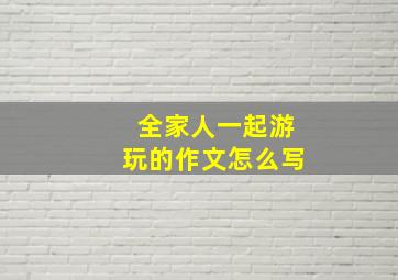 全家人一起游玩的作文怎么写