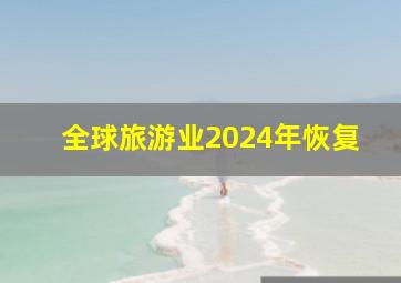 全球旅游业2024年恢复