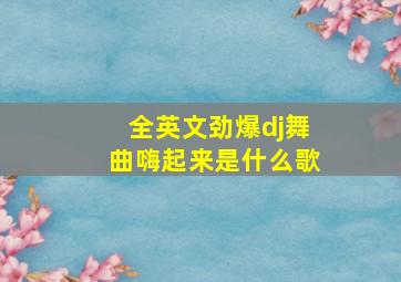 全英文劲爆dj舞曲嗨起来是什么歌