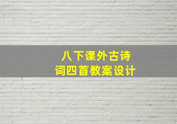 八下课外古诗词四首教案设计