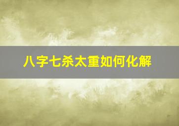 八字七杀太重如何化解