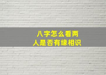 八字怎么看两人是否有缘相识