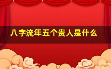 八字流年五个贵人是什么