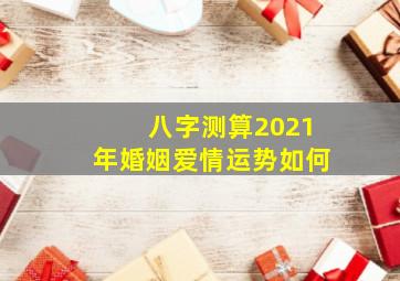 八字测算2021年婚姻爱情运势如何