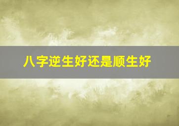 八字逆生好还是顺生好