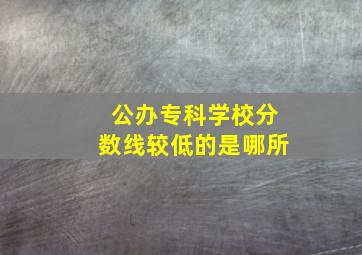 公办专科学校分数线较低的是哪所