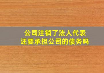 公司注销了法人代表还要承担公司的债务吗