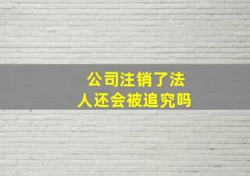 公司注销了法人还会被追究吗