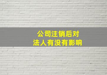 公司注销后对法人有没有影响