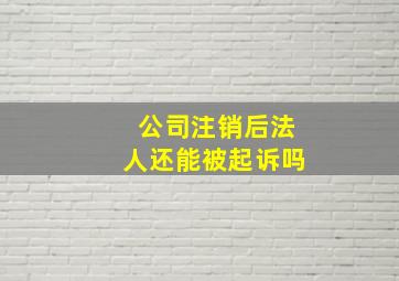 公司注销后法人还能被起诉吗