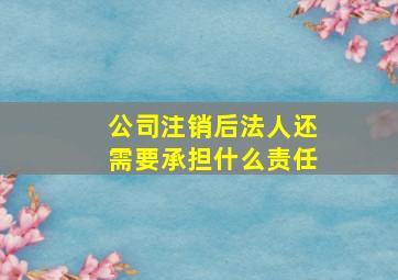 公司注销后法人还需要承担什么责任