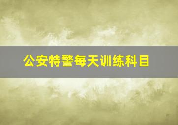 公安特警每天训练科目