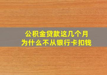 公积金贷款这几个月为什么不从银行卡扣钱