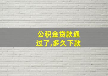 公积金贷款通过了,多久下款