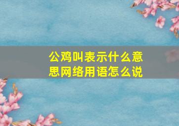 公鸡叫表示什么意思网络用语怎么说