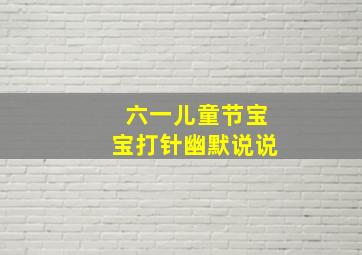 六一儿童节宝宝打针幽默说说