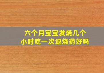 六个月宝宝发烧几个小时吃一次退烧药好吗