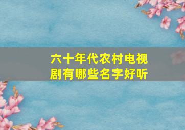 六十年代农村电视剧有哪些名字好听