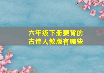 六年级下册要背的古诗人教版有哪些