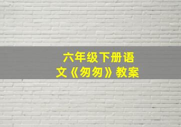 六年级下册语文《匆匆》教案