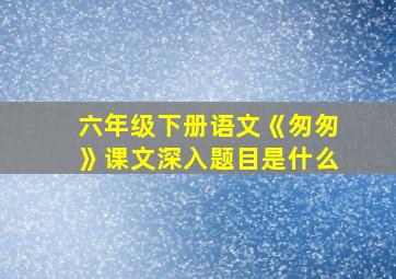 六年级下册语文《匆匆》课文深入题目是什么