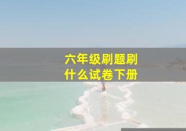 六年级刷题刷什么试卷下册