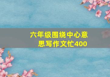 六年级围绕中心意思写作文忙400