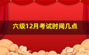 六级12月考试时间几点