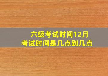 六级考试时间12月考试时间是几点到几点