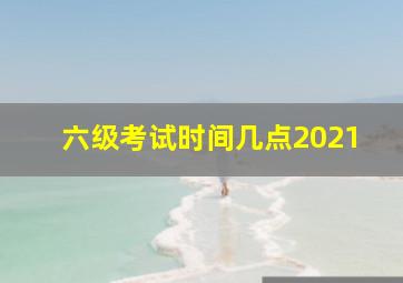 六级考试时间几点2021