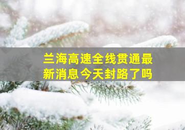 兰海高速全线贯通最新消息今天封路了吗