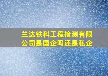 兰达铁科工程检测有限公司是国企吗还是私企