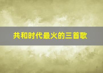 共和时代最火的三首歌