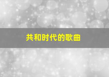 共和时代的歌曲