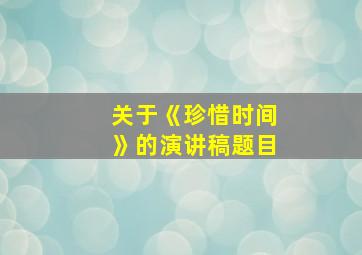 关于《珍惜时间》的演讲稿题目