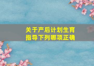 关于产后计划生育指导下列哪项正确