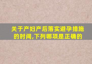 关于产妇产后落实避孕措施的时间,下列哪项是正确的