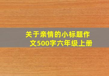 关于亲情的小标题作文500字六年级上册