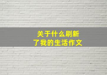 关于什么刷新了我的生活作文