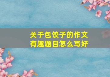 关于包饺子的作文有趣题目怎么写好