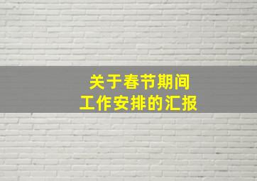 关于春节期间工作安排的汇报