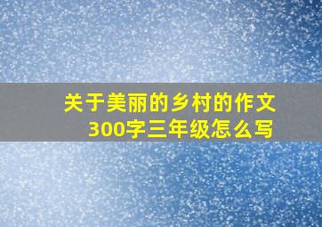 关于美丽的乡村的作文300字三年级怎么写