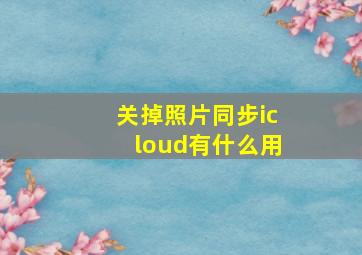 关掉照片同步icloud有什么用