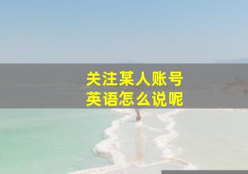 关注某人账号英语怎么说呢