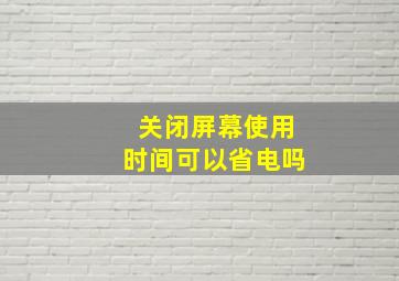 关闭屏幕使用时间可以省电吗