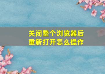 关闭整个浏览器后重新打开怎么操作