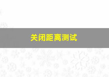 关闭距离测试