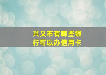 兴义市有哪些银行可以办信用卡