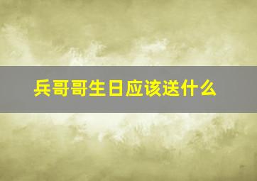 兵哥哥生日应该送什么