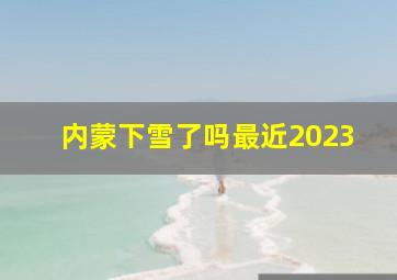 内蒙下雪了吗最近2023